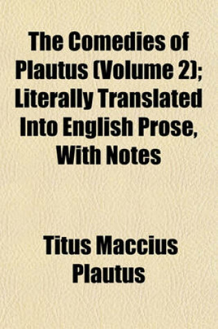 Cover of The Comedies of Plautus (Volume 2); Literally Translated Into English Prose, with Notes