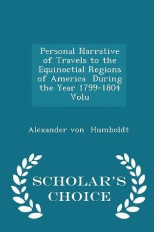 Cover of Personal Narrative of Travels to the Equinoctial Regions of America During the Year 1799-1804 Volu - Scholar's Choice Edition