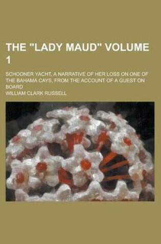 Cover of The Lady Maud; Schooner Yacht, a Narrative of Her Loss on One of the Bahama Cays, from the Account of a Guest on Board Volume 1