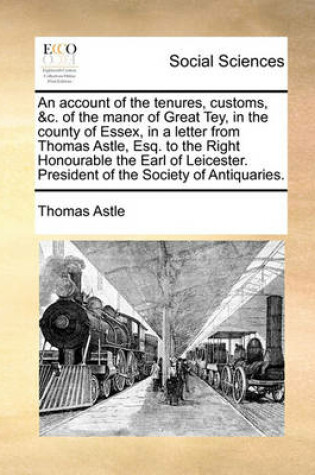 Cover of An Account of the Tenures, Customs, &C. of the Manor of Great Tey, in the County of Essex, in a Letter from Thomas Astle, Esq. to the Right Honourable the Earl of Leicester. President of the Society of Antiquaries.