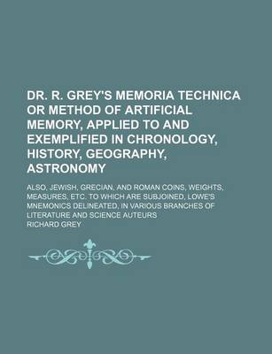 Book cover for Dr. R. Grey's Memoria Technica or Method of Artificial Memory, Applied to and Exemplified in Chronology, History, Geography, Astronomy; Also, Jewish, Grecian, and Roman Coins, Weights, Measures, Etc. to Which Are Subjoined, Lowe's Mnemonics Delineated, in