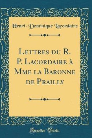 Cover of Lettres Du R. P. Lacordaire A Mme La Baronne de Prailly (Classic Reprint)