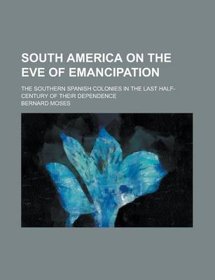 Book cover for South America on the Eve of Emancipation; The Southern Spanish Colonies in the Last Half-Century of Their Dependence