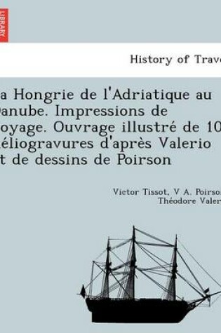 Cover of La Hongrie de L'Adriatique Au Danube. Impressions de Voyage. Ouvrage Illustre de 10 He Liogravures D'Apre S Valerio Et de Dessins de Poirson