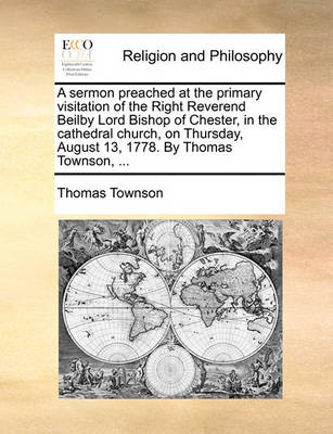 Book cover for A Sermon Preached at the Primary Visitation of the Right Reverend Beilby Lord Bishop of Chester, in the Cathedral Church, on Thursday, August 13, 1778. by Thomas Townson, ...