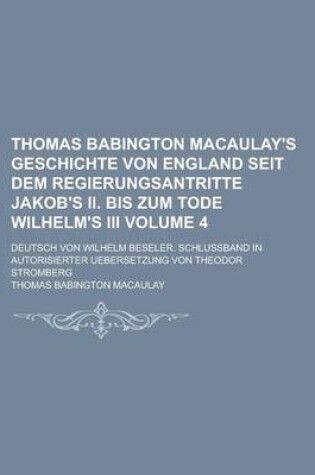 Cover of Thomas Babington Macaulay's Geschichte Von England Seit Dem Regierungsantritte Jakob's II. Bis Zum Tode Wilhelm's III; Deutsch Von Wilhelm Beseler. Schlussband in Autorisierter Uebersetzung Von Theodor Stromberg Volume 4