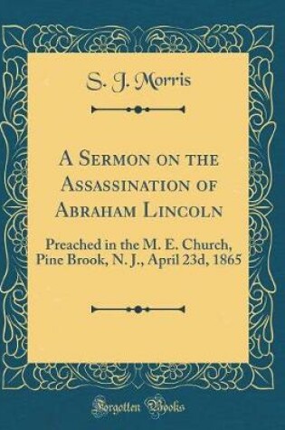 Cover of A Sermon on the Assassination of Abraham Lincoln: Preached in the M. E. Church, Pine Brook, N. J., April 23d, 1865 (Classic Reprint)