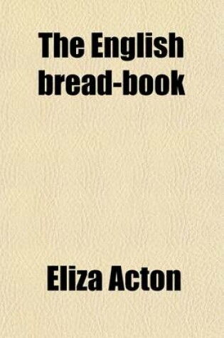 Cover of The English Bread-Book; For Domestic Use, Adapted to Families of Every Grade for Many Varieties of Bread with Notices of the Present System of Adulter