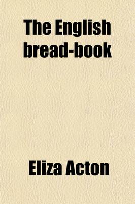 Book cover for The English Bread-Book; For Domestic Use, Adapted to Families of Every Grade for Many Varieties of Bread with Notices of the Present System of Adulter