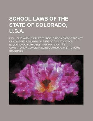 Book cover for School Laws of the State of Colorado, U.S.A.; Including Among Other Things, Provisions of the Act of Congress Granting Lands to the State for Educational Purposes, and Parts of the Constitution Concerning Educational Institutions