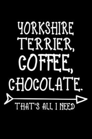 Cover of Yorkshire Terrier Coffee Chocolate That's All I Need