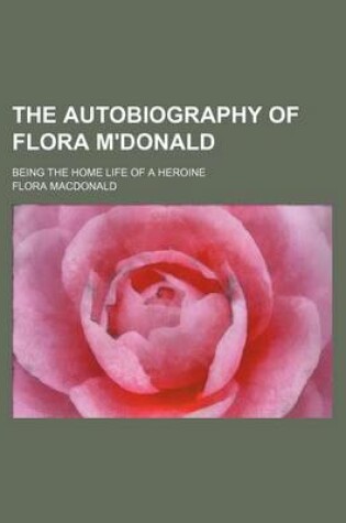 Cover of The Autobiography of Flora M'Donald; Being the Home Life of a Heroine