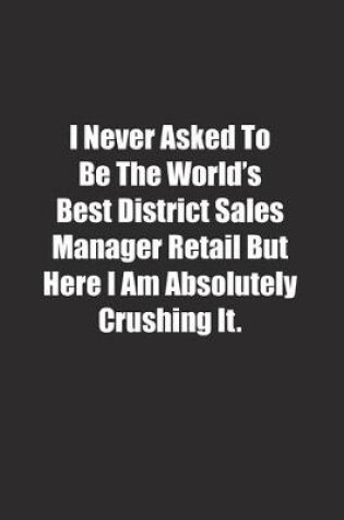 Cover of I Never Asked To Be The World's Best District Sales Manager Retail But Here I Am Absolutely Crushing It.