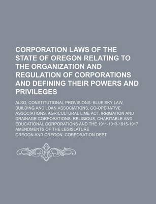 Book cover for Corporation Laws of the State of Oregon Relating to the Organization and Regulation of Corporations and Defining Their Powers and Privileges; Also, Co