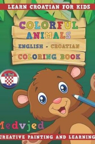 Cover of Colorful Animals English - Croatian Coloring Book. Learn Croatian for Kids. Creative Painting and Learning.