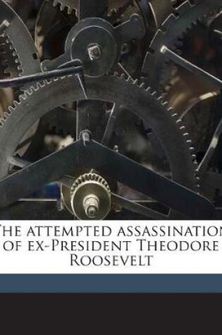 Cover of The Attempted Assassination of Ex-President Theodore Roosevelt Volume 1