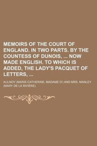 Cover of Memoirs of the Court of England. in Two Parts. by the Countess of Dunois, Now Made English. to Which Is Added, the Lady's Pacquet of Letters,