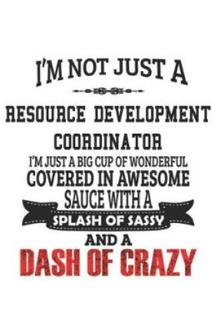 Cover of I'm Not Just A Resource Development Coordinator I'm Just A Big Cup Of Wonderful Covered In Awesome Sauce With A Splash Of Sassy And A Dash Of Crazy