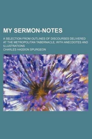 Cover of My Sermon-Notes (Volume 65-129); A Selection from Outlines of Discourses Delivered at the Metropolitan Tabernacle, with Anecdotes and Illustrations