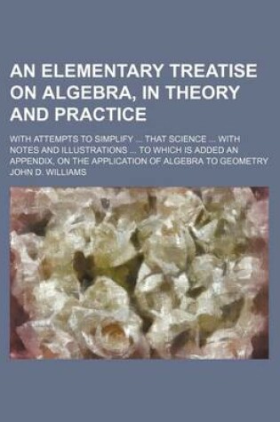 Cover of An Elementary Treatise on Algebra, in Theory and Practice; With Attempts to Simplify ... That Science ... with Notes and Illustrations ... to Which Is Added an Appendix, on the Application of Algebra to Geometry