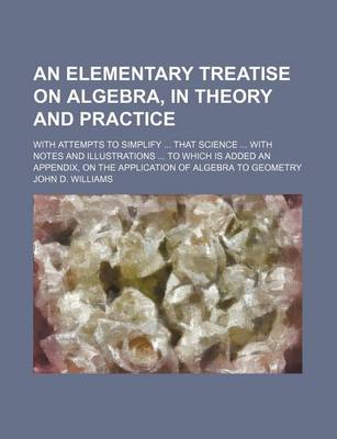 Book cover for An Elementary Treatise on Algebra, in Theory and Practice; With Attempts to Simplify ... That Science ... with Notes and Illustrations ... to Which Is Added an Appendix, on the Application of Algebra to Geometry