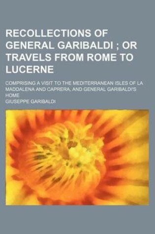 Cover of Recollections of General Garibaldi; Or Travels from Rome to Lucerne. Comprising a Visit to the Mediterranean Isles of La Maddalena and Caprera, and GE