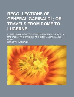 Book cover for Recollections of General Garibaldi; Or Travels from Rome to Lucerne. Comprising a Visit to the Mediterranean Isles of La Maddalena and Caprera, and GE