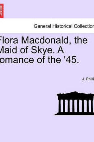 Cover of Flora MacDonald, the Maid of Skye. a Romance of the '45.