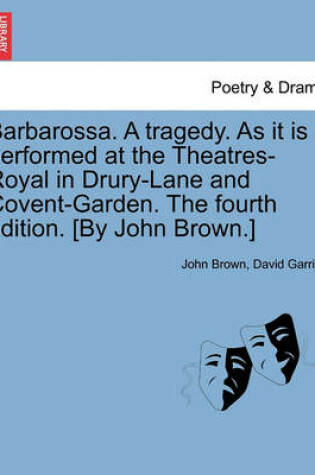 Cover of Barbarossa. a Tragedy. as It Is Performed at the Theatres-Royal in Drury-Lane and Covent-Garden. the Fourth Edition. [by John Brown.]