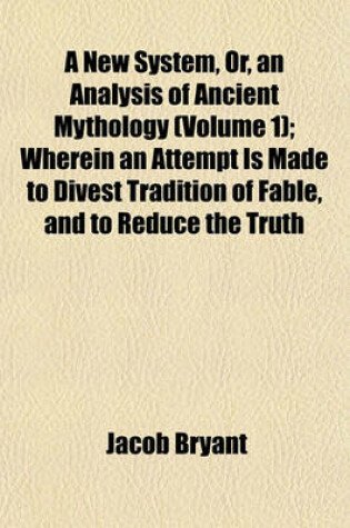 Cover of A New System, Or, an Analysis of Ancient Mythology (Volume 1); Wherein an Attempt Is Made to Divest Tradition of Fable, and to Reduce the Truth