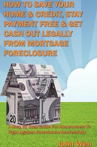 Cover of How to Save Your Home & Credit, Stay Payment Free & Get Cash Out Legally from Mortgage Foreclosure