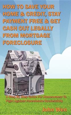 Cover of How to Save Your Home & Credit, Stay Payment Free & Get Cash Out Legally from Mortgage Foreclosure