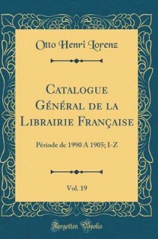 Cover of Catalogue Général de la Librairie Française, Vol. 19: Période de 1990 Á 1905; I-Z (Classic Reprint)