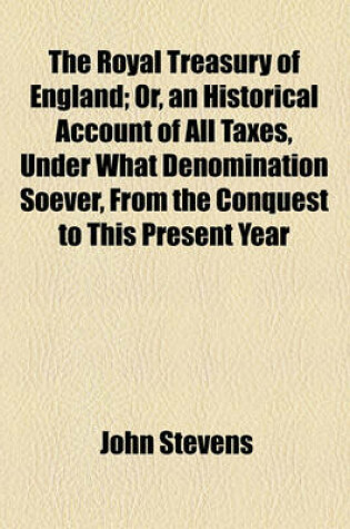 Cover of The Royal Treasury of England; Or, an Historical Account of All Taxes, Under What Denomination Soever, from the Conquest to This Present Year