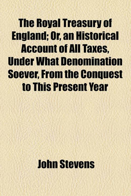 Book cover for The Royal Treasury of England; Or, an Historical Account of All Taxes, Under What Denomination Soever, from the Conquest to This Present Year