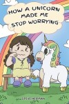 Book cover for How A Unicorn Made Me Stop Worrying
