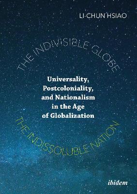 Book cover for The Indivisible Globe, the Indissoluble Nation - Universality, Postcoloniality, and Nationalism in the Age of Globalization