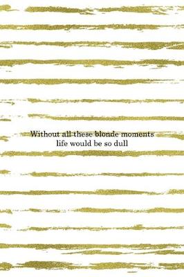 Book cover for Without All These Blonde Moments Life Would Be So Dull