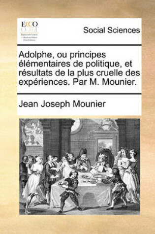 Cover of Adolphe, Ou Principes Lmentaires de Politique, Et Rsultats de La Plus Cruelle Des Expriences. Par M. Mounier.