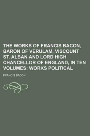 Cover of The Works of Francis Bacon, Baron of Verulam, Viscount St. Alban and Lord High Chancellor of England, in Ten Volumes (Volume 3); Works Political