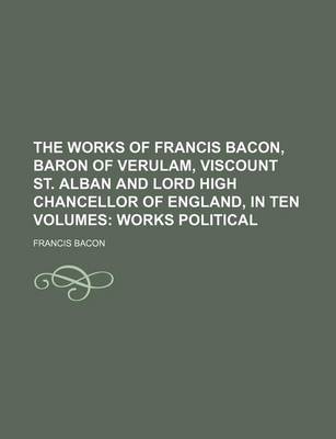 Book cover for The Works of Francis Bacon, Baron of Verulam, Viscount St. Alban and Lord High Chancellor of England, in Ten Volumes (Volume 3); Works Political