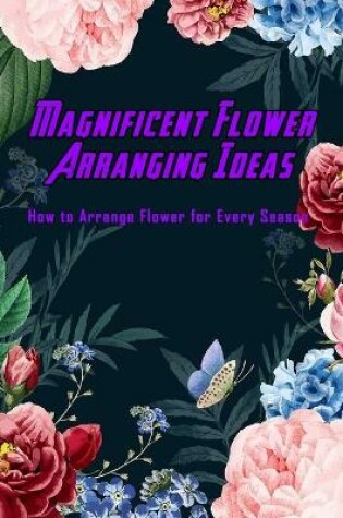 Cover of Magnificent Flower Arranging Ideas