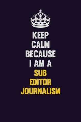 Cover of Keep Calm Because I Am A Sub Editor Journalism