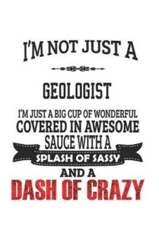 Cover of I'm Not Just A Geologist I'm Just A Big Cup Of Wonderful Covered In Awesome Sauce With A Splash Of Sassy And A Dash Of Crazy