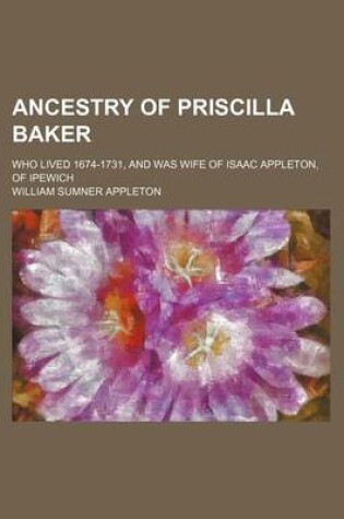 Cover of Ancestry of Priscilla Baker; Who Lived 1674-1731, and Was Wife of Isaac Appleton, of Ipewich
