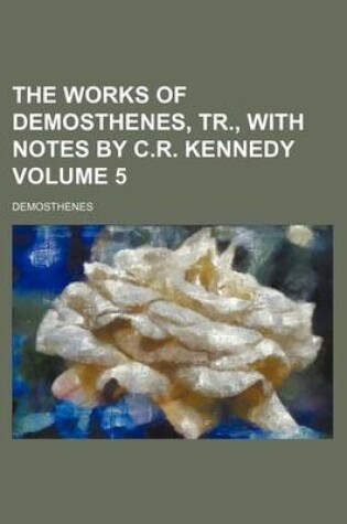 Cover of The Works of Demosthenes, Tr., with Notes by C.R. Kennedy Volume 5