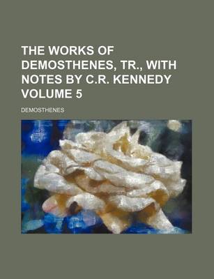 Book cover for The Works of Demosthenes, Tr., with Notes by C.R. Kennedy Volume 5