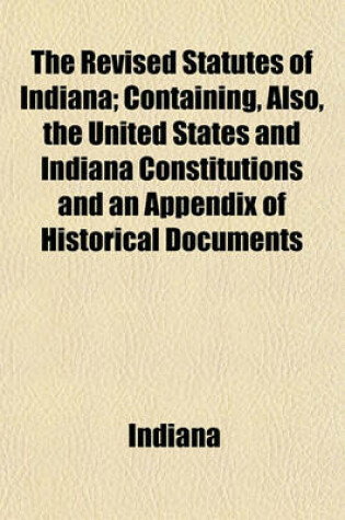 Cover of The Revised Statutes of Indiana (Volume 2); Containing, Also, the United States and Indiana Constitutions and an Appendix of Historical Documents