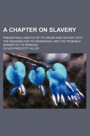 Cover of A Chapter on Slavery; Presenting a Sketch of Its Origin and History, with the Reasons for Its Permission, and the Probable Manner of Its Removal