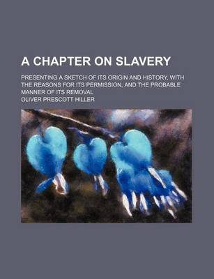 Book cover for A Chapter on Slavery; Presenting a Sketch of Its Origin and History, with the Reasons for Its Permission, and the Probable Manner of Its Removal